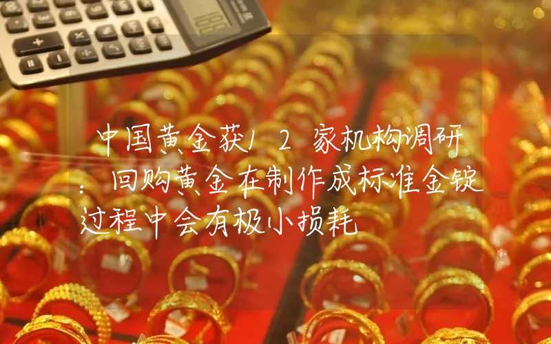 中国黄金获12家机构调研：回购黄金在制作成标准金锭过程中会有极小损耗